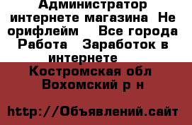 Администратор интернете магазина. Не орифлейм. - Все города Работа » Заработок в интернете   . Костромская обл.,Вохомский р-н